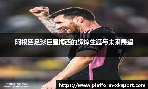阿根廷足球巨星梅西的辉煌生涯与未来展望