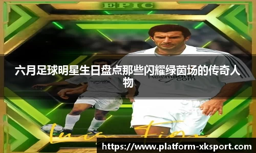 六月足球明星生日盘点那些闪耀绿茵场的传奇人物