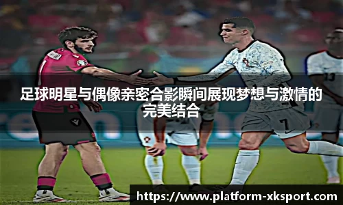 足球明星与偶像亲密合影瞬间展现梦想与激情的完美结合