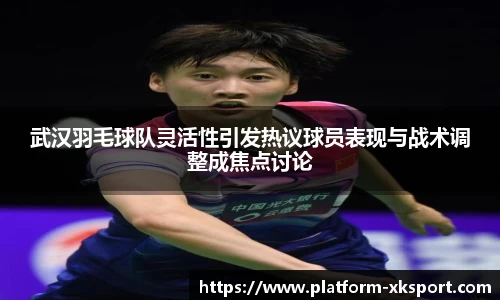 武汉羽毛球队灵活性引发热议球员表现与战术调整成焦点讨论